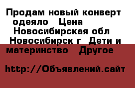 Продам новый конверт -одеяло › Цена ­ 1 000 - Новосибирская обл., Новосибирск г. Дети и материнство » Другое   